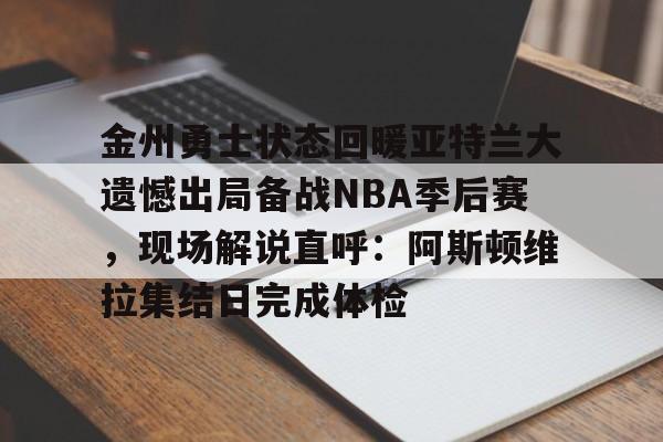 开元体育-金州勇士状态回暖亚特兰大遗憾出局备战NBA季后赛，现场解说直呼：阿斯顿维拉集结日完成体检的简单介绍