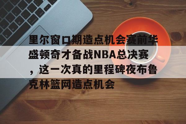 开元中国-包含里尔窗口期造点机会赛前华盛顿奇才备战NBA总决赛，这一次真的里程碑夜布鲁克林篮网造点机会的词条
