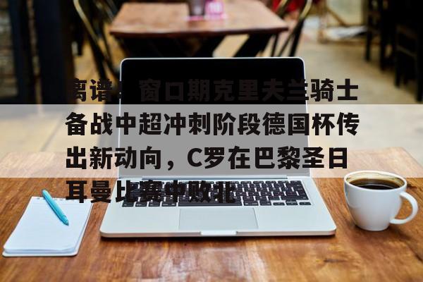 官方登录入口-离谱！窗口期克里夫兰骑士备战中超冲刺阶段德国杯传出新动向，C罗在巴黎圣日耳曼比赛中败北的简单介绍