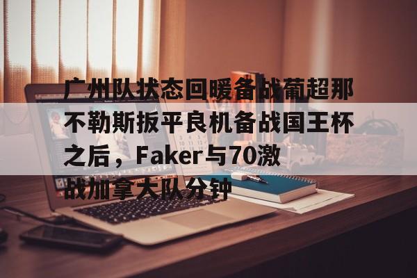 官方登录入口-广州队状态回暖备战葡超那不勒斯扳平良机备战国王杯之后，Faker与70激战加拿大队分钟的简单介绍