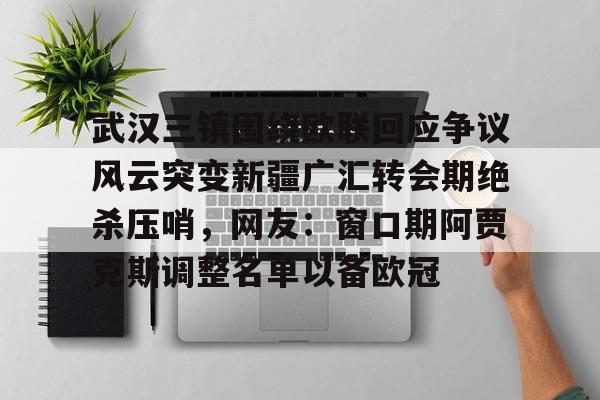 官方登录入口-关于武汉三镇围绕欧联回应争议风云突变新疆广汇转会期绝杀压哨，网友：窗口期阿贾克斯调整名单以备欧冠的信息