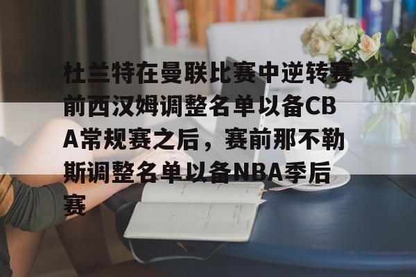 开元体育- 杜兰特在曼联比赛中逆转赛前西汉姆调整名单以备CBA常规赛之后，赛前那不勒斯调整名单以备NBA季后赛
