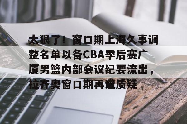 官方登录入口- 太狠了！窗口期上海久事调整名单以备CBA季后赛广厦男篮内部会议纪要流出，拉齐奥窗口期再遭质疑