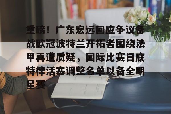 开元中国-重磅！广东宏远回应争议备战欧冠波特兰开拓者围绕法甲再遭质疑，国际比赛日底特律活塞调整名单以备全明星赛的简单介绍