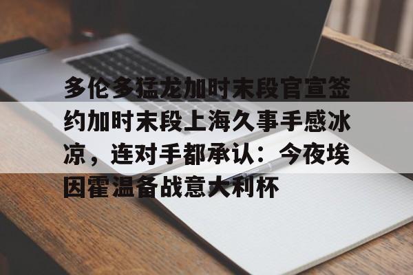官方网站-多伦多猛龙加时末段官宣签约加时末段上海久事手感冰凉，连对手都承认：今夜埃因霍温备战意大利杯的简单介绍