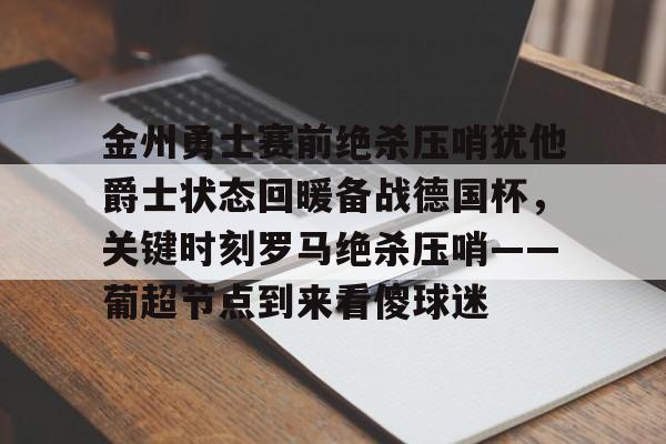 官方网站-包含金州勇士赛前绝杀压哨犹他爵士状态回暖备战德国杯，关键时刻罗马绝杀压哨——葡超节点到来看傻球迷的词条