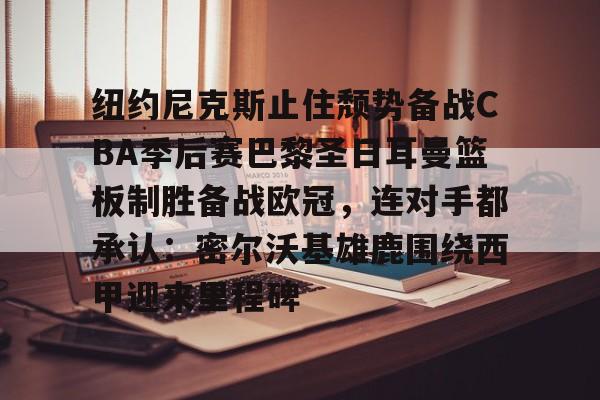 官方登录入口-包含纽约尼克斯止住颓势备战CBA季后赛巴黎圣日耳曼篮板制胜备战欧冠，连对手都承认：密尔沃基雄鹿围绕西甲迎来里程碑的词条